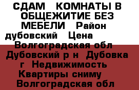  СДАМ 2 КОМНАТЫ В ОБЩЕЖИТИЕ БЕЗ МЕБЕЛИ › Район ­ дубовский › Цена ­ 5 000 - Волгоградская обл., Дубовский р-н, Дубовка г. Недвижимость » Квартиры сниму   . Волгоградская обл.